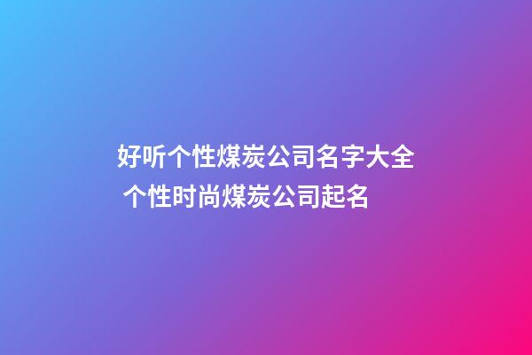 好听个性煤炭公司名字大全 个性时尚煤炭公司起名